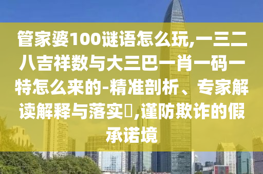 管家婆100謎語怎么玩,一三二八吉祥數與大三巴一肖一碼一特怎么來的-精準剖析、專家解讀解釋與落實?,謹防欺詐的假承諾境