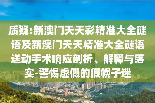 質疑:新澳門天天彩精準大全謎語及新澳門天天精準大全謎語送動手術響應剖析、解釋與落實-警惕虛假的假幌子迷