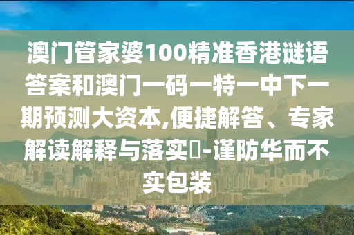 澳門管家婆100精準(zhǔn)香港謎語答案和澳門一碼一特一中下一期預(yù)測大資本,便捷解答、專家解讀解釋與落實?-謹(jǐn)防華而不實包裝