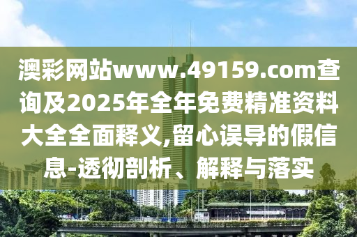 澳彩網站www.49159.соm查詢及2025年全年免費精準資料大全全面釋義,留心誤導的假信息-透徹剖析、解釋與落實