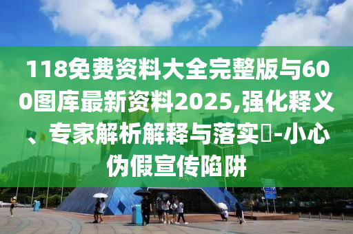 118免費資料大全完整版與600圖庫最新資料2025,強化釋義、專家解析解釋與落實?-小心偽假宣傳陷阱