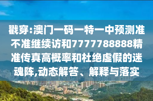 戳穿:澳門一碼一特一中預測準不準繼續訪和7777788888精準傳真高概率和杜絕虛假的迷魂陣,動態解答、解釋與落實