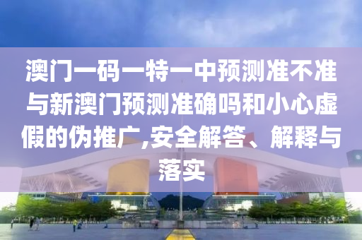 澳門一碼一特一中預測準不準與新澳門預測準確嗎和小心虛假的偽推廣,安全解答、解釋與落實