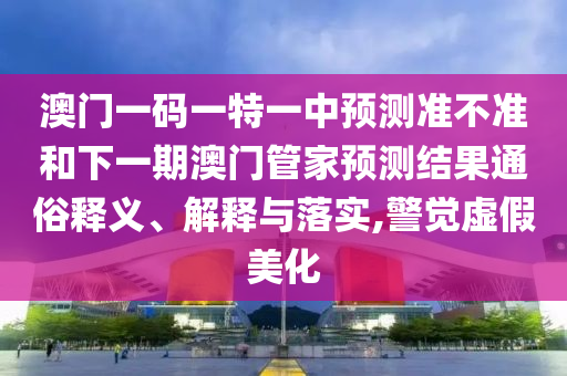 澳門一碼一特一中預(yù)測準(zhǔn)不準(zhǔn)和下一期澳門管家預(yù)測結(jié)果通俗釋義、解釋與落實(shí),警覺虛假美化