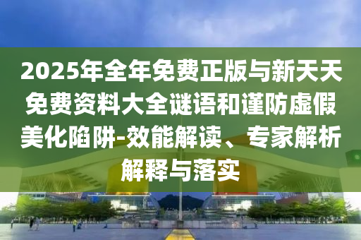 2025年全年免費(fèi)正版與新天天免費(fèi)資料大全謎語和謹(jǐn)防虛假美化陷阱-效能解讀、專家解析解釋與落實(shí)