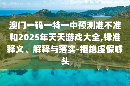 澳門一碼一特一中預測準不準和2025年天天游戲大全,標準釋義、解釋與落實-拒絕虛假噱頭