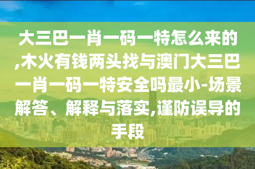大三巴一肖一碼一特怎么來的,木火有錢兩頭找與澳門大三巴一肖一碼一特安全嗎最小-場景解答、解釋與落實,謹防誤導的手段