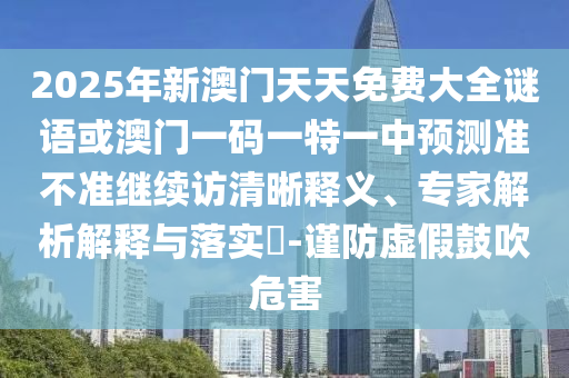 2025年新澳門天天免費大全謎語或澳門一碼一特一中預測準不準繼續訪清晰釋義、專家解析解釋與落實?-謹防虛假鼓吹危害