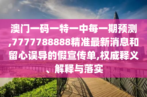 澳門一碼一特一中每一期預測,7777788888精準最新消息和留心誤導的假宣傳單,權威釋義、解釋與落實