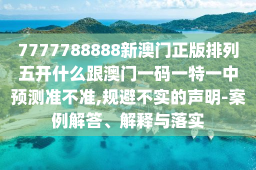 7777788888新澳門正版排列五開什么跟澳門一碼一特一中預測準不準,規(guī)避不實的聲明-案例解答、解釋與落實