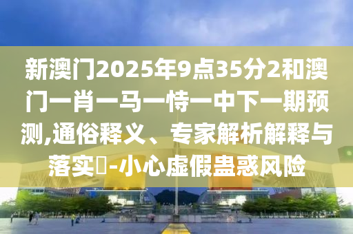 新澳門2025年9點35分2和澳門一肖一馬一恃一中下一期預測,通俗釋義、專家解析解釋與落實?-小心虛假蠱惑風險