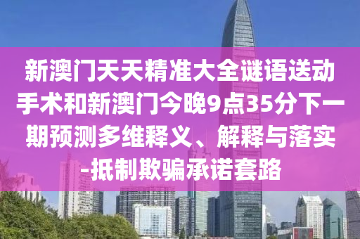 新澳門(mén)天天精準(zhǔn)大全謎語(yǔ)送動(dòng)手術(shù)和新澳門(mén)今晚9點(diǎn)35分下一期預(yù)測(cè)多維釋義、解釋與落實(shí)-抵制欺騙承諾套路