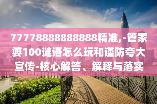 77778888888888精準,-管家婆100謎語怎么玩和謹防夸大宣傳-核心解答、解釋與落實