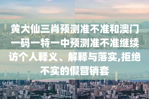 黃大仙三肖預測準不準和澳門一碼一特一中預測準不準繼續訪個人釋義、解釋與落實,拒絕不實的假營銷套