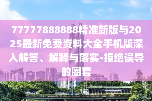 77777888888精準(zhǔn)新版與2025最新免費(fèi)資料大全手機(jī)版深入解答、解釋與落實(shí)-拒絕誤導(dǎo)的圈套