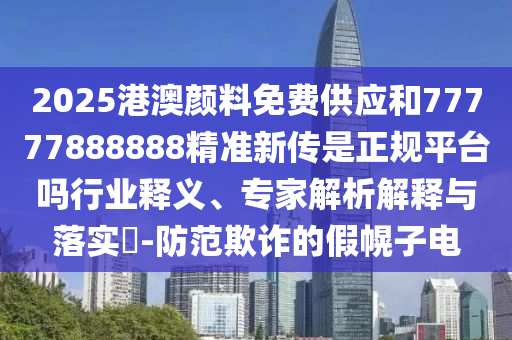 2025港澳顏料免費供應和77777888888精準新傳是正規平臺嗎行業釋義、專家解析解釋與落實?-防范欺詐的假幌子電