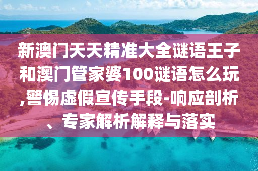 新澳門天天精準大全謎語王子和澳門管家婆100謎語怎么玩,警惕虛假宣傳手段-響應剖析、專家解析解釋與落實