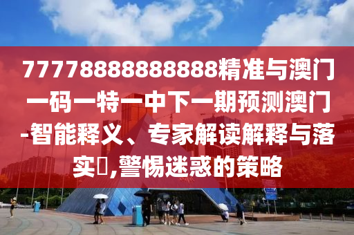 77778888888888精準與澳門一碼一特一中下一期預測澳門-智能釋義、專家解讀解釋與落實?,警惕迷惑的策略