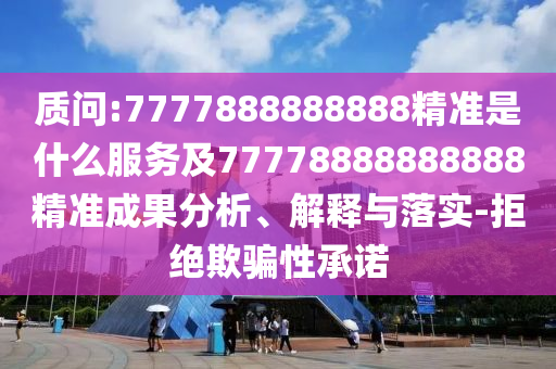 質問:7777888888888精準是什么服務及77778888888888精準成果分析、解釋與落實-拒絕欺騙性承諾
