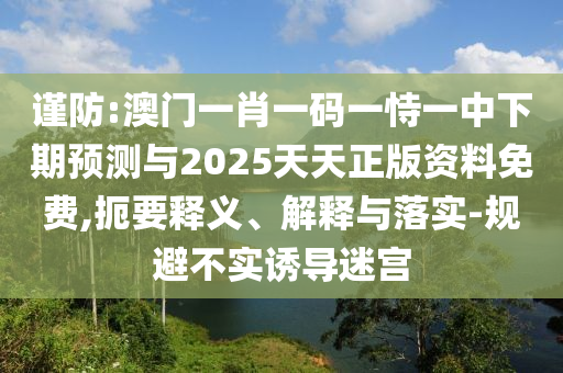 謹防:澳門一肖一碼一恃一中下期預測與2025天天正版資料免費,扼要釋義、解釋與落實-規避不實誘導迷宮