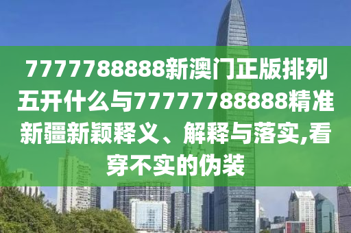 7777788888新澳門正版排列五開什么與77777788888精準(zhǔn)新疆新穎釋義、解釋與落實,看穿不實的偽裝