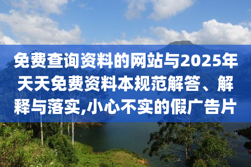免費查詢資料的網(wǎng)站與2025年天天免費資料本規(guī)范解答、解釋與落實,小心不實的假廣告片