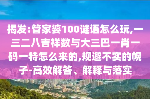 揭發:管家婆100謎語怎么玩,一三二八吉祥數與大三巴一肖一碼一特怎么來的,規避不實的幌子-高效解答、解釋與落實
