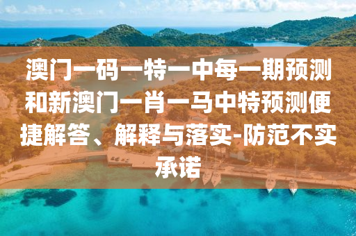 澳門一碼一特一中每一期預測和新澳門一肖一馬中特預測便捷解答、解釋與落實-防范不實承諾