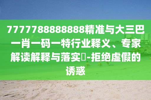 7777788888888精準(zhǔn)與大三巴一肖一碼一特行業(yè)釋義、專家解讀解釋與落實(shí)?-拒絕虛假的誘惑