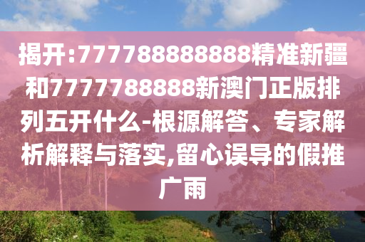 揭開:777788888888精準新疆和7777788888新澳門正版排列五開什么-根源解答、專家解析解釋與落實,留心誤導的假推廣雨