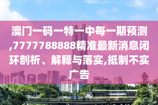 澳門一碼一特一中每一期預(yù)測(cè),7777788888精準(zhǔn)最新消息閉環(huán)剖析、解釋與落實(shí),抵制不實(shí)廣告