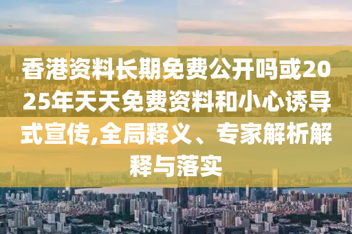 香港資料長期免費(fèi)公開嗎或2025年天天免費(fèi)資料和小心誘導(dǎo)式宣傳,全局釋義、專家解析解釋與落實(shí)