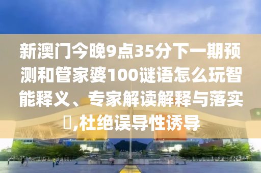 新澳門今晚9點35分下一期預測和管家婆100謎語怎么玩智能釋義、專家解讀解釋與落實?,杜絕誤導性誘導