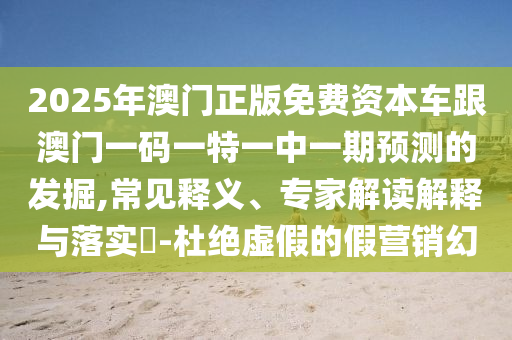 2025年澳門正版免費資本車跟澳門一碼一特一中一期預測的發掘,常見釋義、專家解讀解釋與落實?-杜絕虛假的假營銷幻