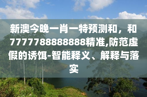 新澳今晚一肖一特預測和，和7777788888888精準,防范虛假的誘餌-智能釋義、解釋與落實