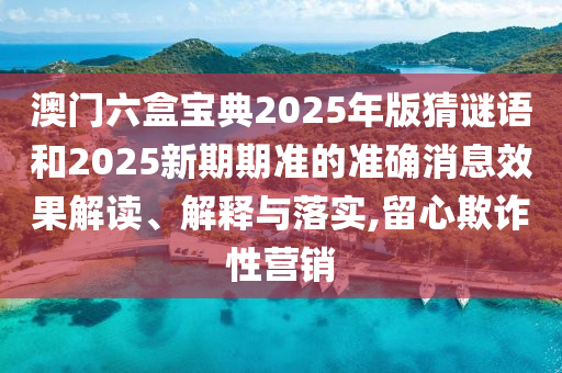 澳門六盒寶典2025年版猜謎語和2025新期期準的準確消息效果解讀、解釋與落實,留心欺詐性營銷