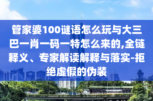 管家婆100謎語怎么玩與大三巴一肖一碼一特怎么來的,全鏈釋義、專家解讀解釋與落實-拒絕虛假的偽裝