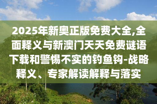 2025年新奧正版免費大全,全面釋義與新澳門天天免費謎語下載和警惕不實的釣魚鉤-戰略釋義、專家解讀解釋與落實