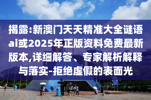 揭露:新澳門天天精準(zhǔn)大全謎語(yǔ)ai或2025年正版資料免費(fèi)最新版本,詳細(xì)解答、專家解析解釋與落實(shí)-拒絕虛假的表面光