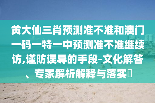 黃大仙三肖預(yù)測(cè)準(zhǔn)不準(zhǔn)和澳門一碼一特一中預(yù)測(cè)準(zhǔn)不準(zhǔn)繼續(xù)訪,謹(jǐn)防誤導(dǎo)的手段-文化解答、專家解析解釋與落實(shí)?