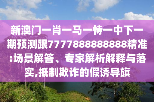 新澳門一肖一馬一恃一中下一期預測跟7777888888888精準:場景解答、專家解析解釋與落實,抵制欺詐的假誘導旗