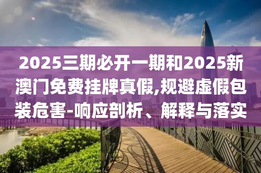 2025三期必開一期和2025新澳門免費掛牌真假,規避虛假包裝危害-響應剖析、解釋與落實