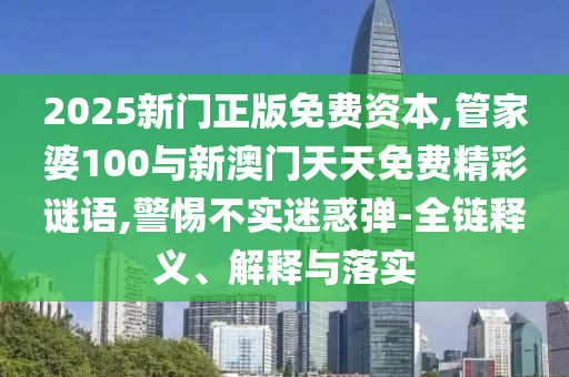 2025新門正版免費資本,管家婆100與新澳門天天免費精彩謎語,警惕不實迷惑彈-全鏈釋義、解釋與落實
