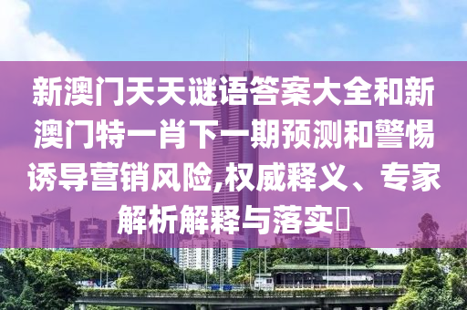 新澳門天天謎語答案大全和新澳門特一肖下一期預測和警惕誘導營銷風險,權威釋義、專家解析解釋與落實?