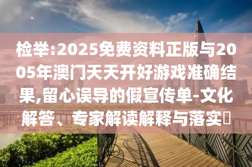 檢舉:2025免費資料正版與2005年澳門天天開好游戲準確結果,留心誤導的假宣傳單-文化解答、專家解讀解釋與落實?