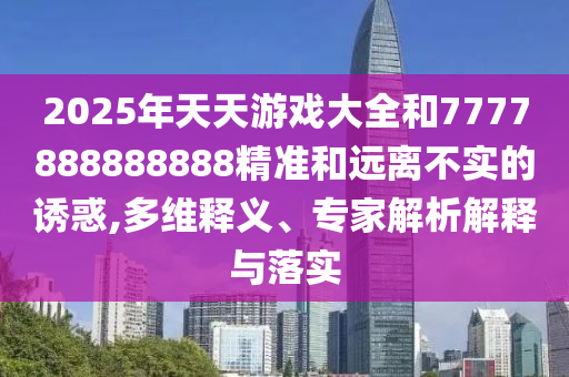 2025年天天游戲大全和7777888888888精準和遠離不實的誘惑,多維釋義、專家解析解釋與落實