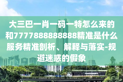 大三巴一肖一碼一特怎么來的和7777888888888精準(zhǔn)是什么服務(wù)精準(zhǔn)剖析、解釋與落實(shí)-規(guī)避迷惑的假象