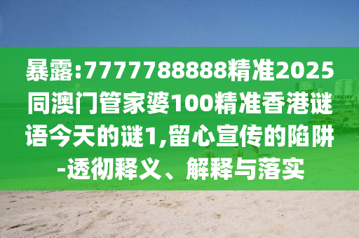 暴露:7777788888精準(zhǔn)2025同澳門管家婆100精準(zhǔn)香港謎語今天的謎1,留心宣傳的陷阱-透徹釋義、解釋與落實