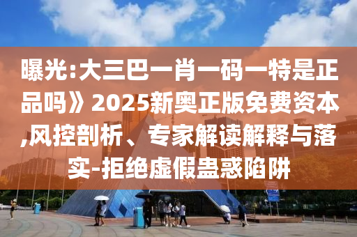 曝光:大三巴一肖一碼一特是正品嗎》2025新奧正版免費資本,風控剖析、專家解讀解釋與落實-拒絕虛假蠱惑陷阱