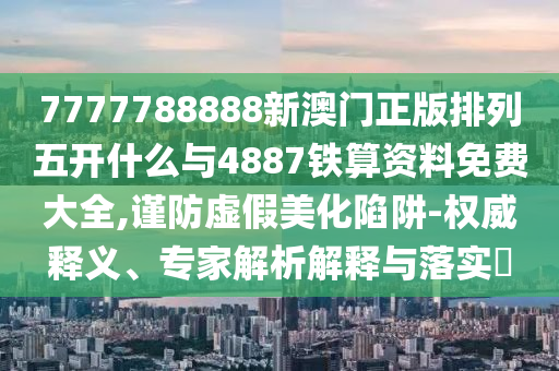 7777788888新澳門正版排列五開什么與4887鐵算資料免費大全,謹防虛假美化陷阱-權威釋義、專家解析解釋與落實?